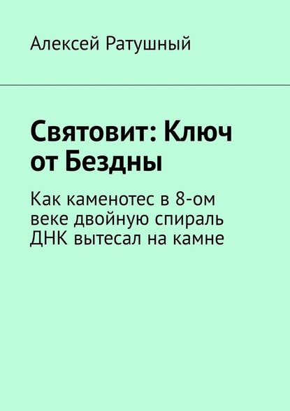 Святовит: Ключ от Бездны. Как каменотес в 8-ом веке двойную спираль ДНК вытесал на камне - Алексей Ратушный