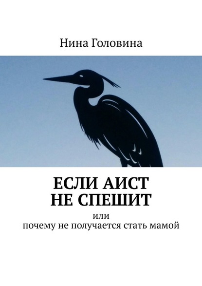 Если аист не спешит. Или почему не получается стать мамой - Нина Головина