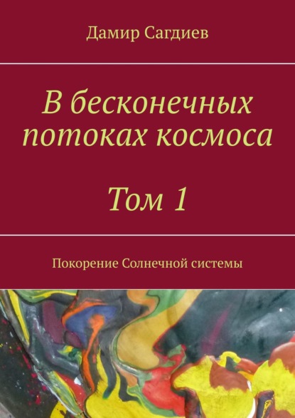 В бесконечных потоках космоса. Том 1. Покорение Солнечной системы - Дамир Сагдиев