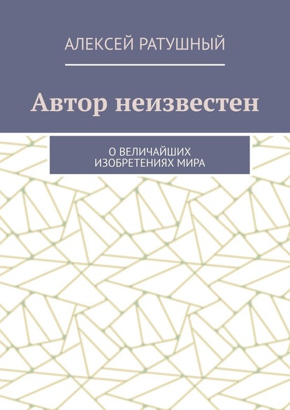 Автор неизвестен. О величайших изобретениях мира - Алексей Ратушный