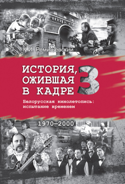 История, ожившая в кадре. Белорусская кинолетопись: испытание временем. Книга 3. 1970–2000 - Константин Ремишевский