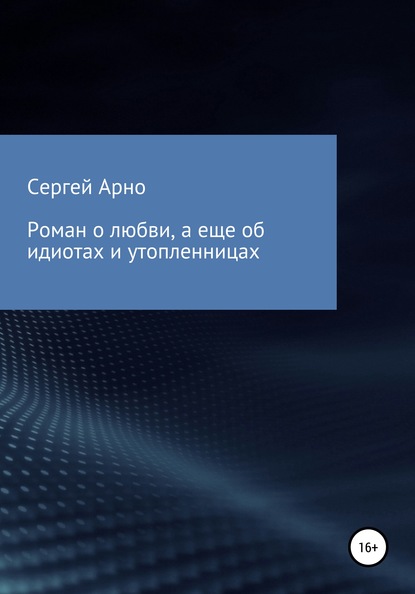 Роман о любви, а еще об идиотах и утопленницах - Сергей Арно