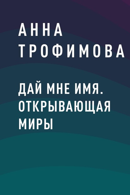 Дай мне имя. Открывающая миры — Анна Викторовна Трофимова