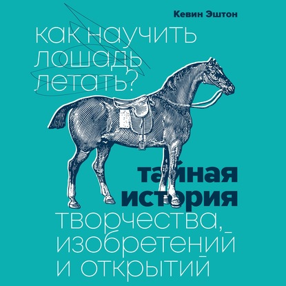 Как научить лошадь летать? Тайная история творчества, изобретений и открытий - Кевин Эштон