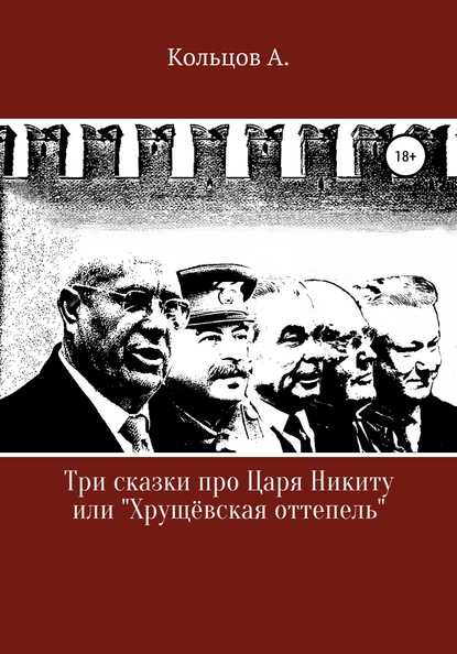 Три сказки про царя Никиту… или «Хрущёвская оттепель» - Анатолий Николаевич Кольцов