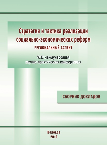 Стратегия и тактика реализации социально-экономических реформ: региональный аспект. Материалы VIII международной научно-практической конференции (г. Вологда, 12–14 декабря 2018 г.) — Сборник