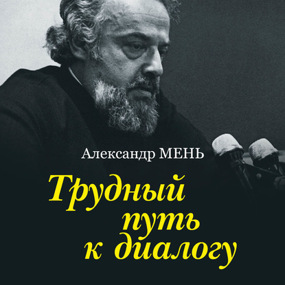 Трудный путь к диалогу - протоиерей Александр Мень