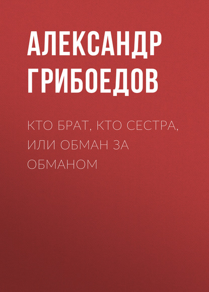 Кто брат, кто сестра, или Обман за обманом - Александр Грибоедов