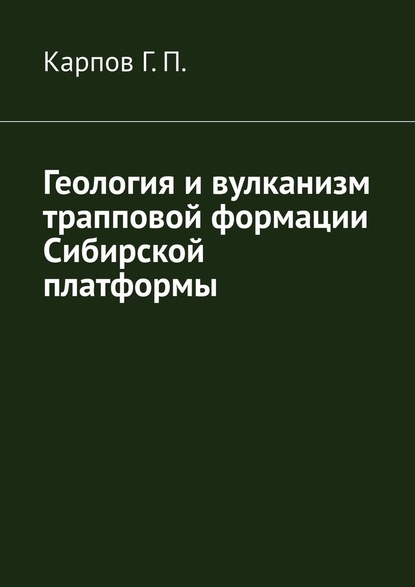 Геология и вулканизм трапповой формации Сибирской платформы — Гений Павлович Карпов