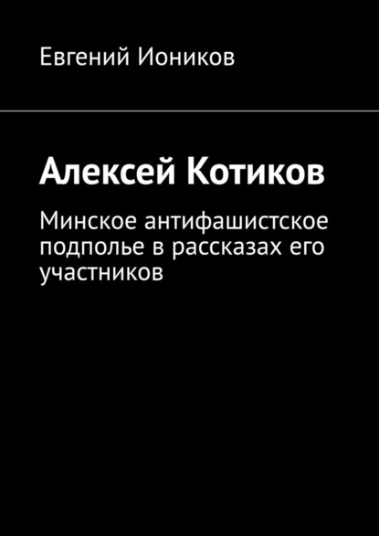 Алексей Котиков. Минское антифашистское подполье в рассказах его участников — Евгений Иоников