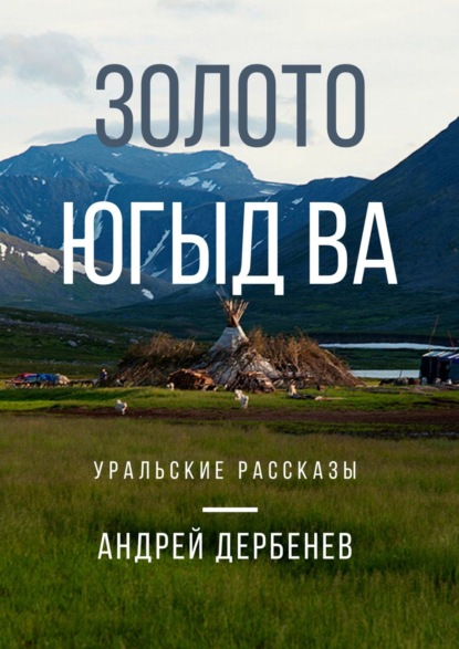 Золото Югыд ва. Уральские рассказы — Андрей Дербенев