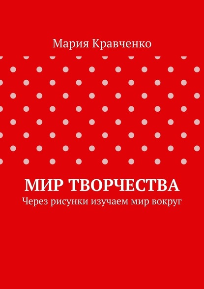 Мир творчества. Через рисунки изучаем мир вокруг — Мария Кравченко