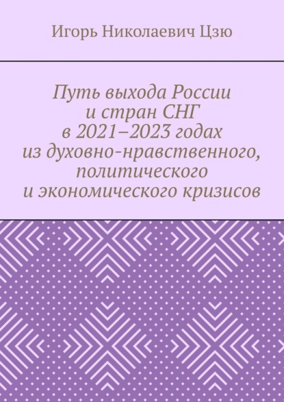 Путь выхода России и стран СНГ в 2021–2023 годах из духовно-нравственного, политического и экономического кризисов - Игорь Николаевич Цзю