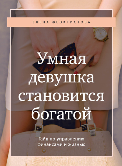 Умная девушка становится богатой. Гайд по управлению финансами и жизнью - Елена Феоктистова