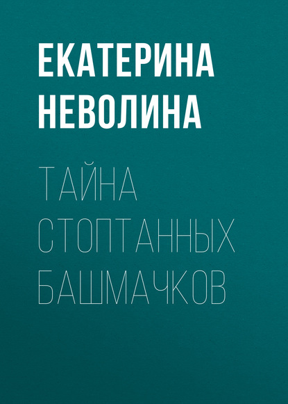 Тайна стоптанных башмачков - Екатерина Неволина