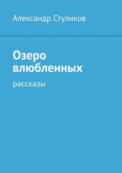 Озеро влюбленных. Рассказы — Александр Стуликов