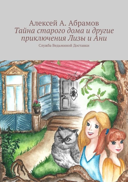 Тайна старого дома и другие приключения Лизы и Ани. Служба Ведьминой Доставки - Алексей А. Абрамов