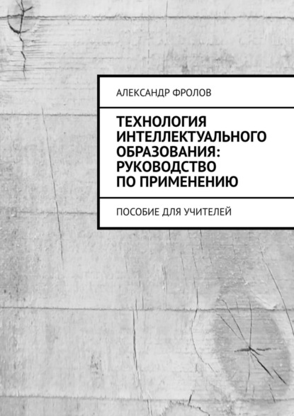 Технология интеллектуального образования: руководство по применению. Пособие для учителей — Александр Фролов