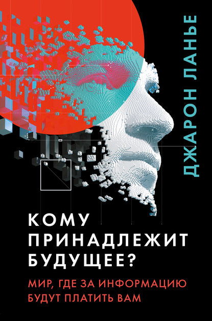 Кому принадлежит будущее? Мир, где за информацию платить будут вам — Джарон Ланье