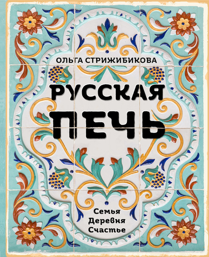 Русская печь. Семья. Деревня. Счастье - Ольга Стрижибикова