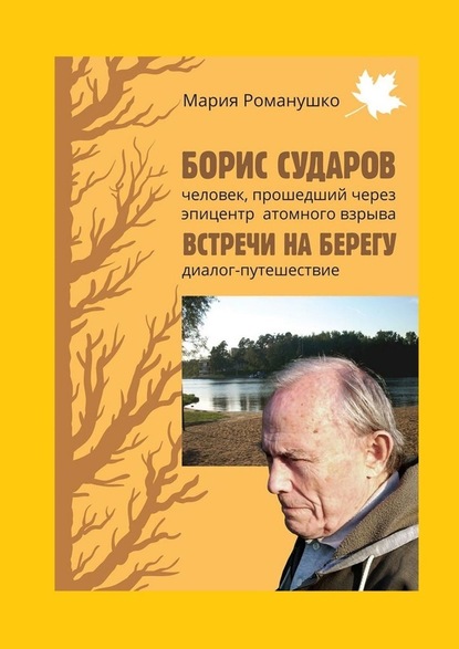 Борис Сударов: человек, прошедший через эпицентр атомного взрыва… Встречи на берегу: диалог-путешествие - Мария Романушко