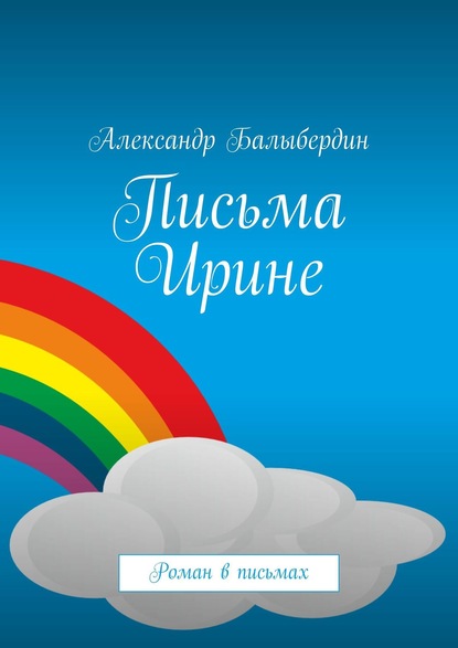 Письма Ирине. Роман в письмах — Александр Балыбердин