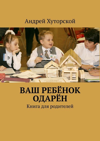 ВАШ РЕБЁНОК ОДАРЁН. Книга для родителей - Андрей Викторович Хуторской