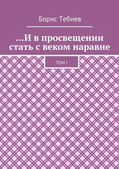 …И в просвещении стать с веком наравне. Том I - Борис Константинович Тебиев