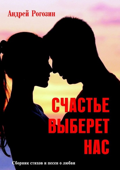 Счастье выберет нас. Сборник стихов и песен о любви - Андрей Рогозин