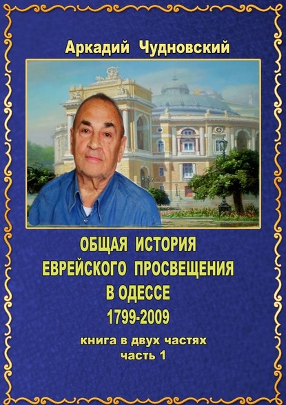 ОБЩАЯ ИСТОРИЯ еврейского просвещения в Одессе (1799—2009). Книга в двух частях. Часть 1 — Аркадий Чудновский