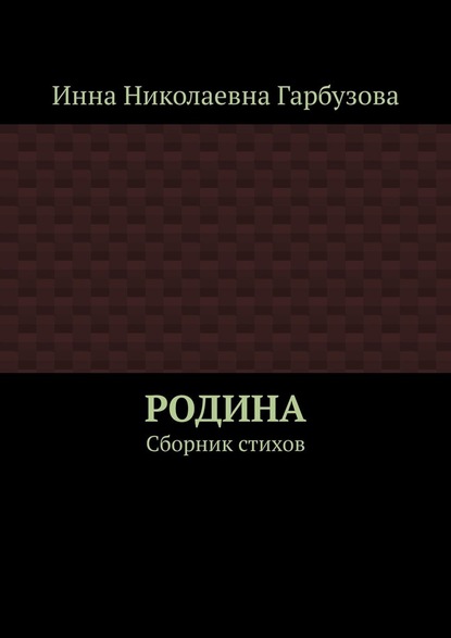 РОДИНА. Сборник стихов — Инна Николаевна Гарбузова