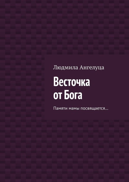 Весточка от Бога. Памяти мамы посвящается… - Людмила Ангелуца