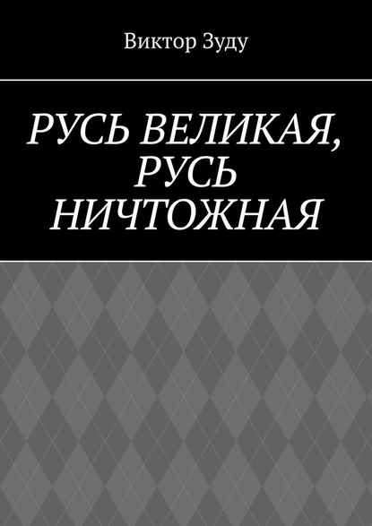 Русь великая, Русь ничтожная. Россия – обрети свое лицо! - Виктор Зуду