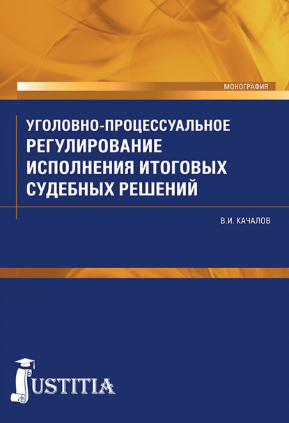 Уголовно-процессуальное регулирование исполнения итоговых судебных решений в российском уголовном процессе. (Аспирантура, Бакалавриат, Специалитет). Монография. - Виктор Иванович Качалов