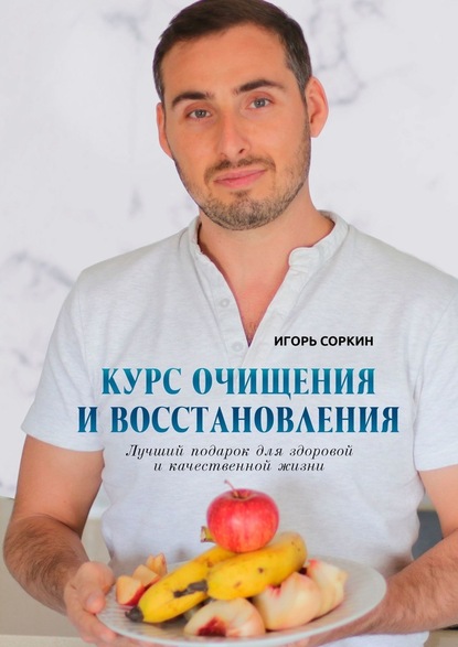 Курс очищения и восстановления. Лучший подарок для здоровой и качественной жизни - Игорь Соркин