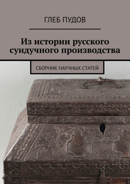 Из истории русского сундучного производства. Сборник научных статей - Глеб Пудов