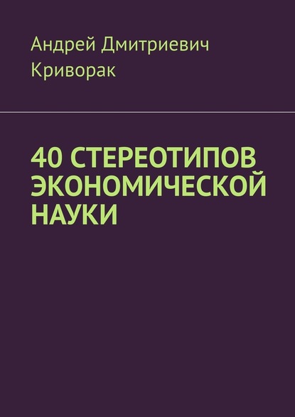 40 стереотипов экономической науки - Андрей Дмитриевич Криворак