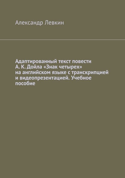 Адаптированный текст повести А. К. Дойла «Знак четырех» на английском языке с транскрипцией и видеопрезентацией. Учебное пособие - Александр Александрович Левкин