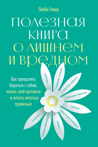 Полезная книга о лишнем и вредном. Как прекратить бороться с собой, понять свой организм и начать питаться правильно - Либби Уивер