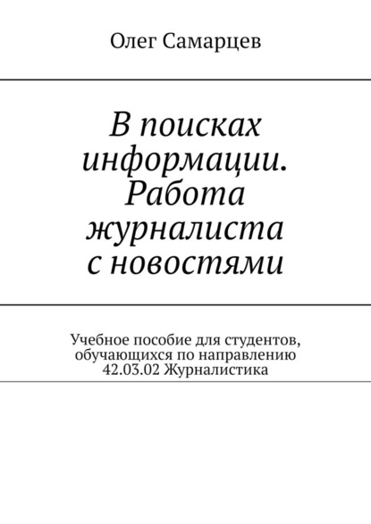 В поисках информации. Работа журналиста с новостями. Учебное пособие для студентов, обучающихся по направлению 42.03.02 Журналистика - Олег Самарцев