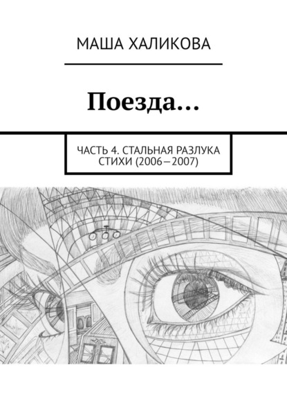 Поезда… Часть 4. Стальная разлука. Стихи (2006—2007) - Маша Халикова