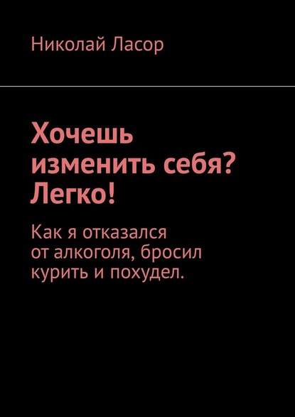 Хочешь изменить себя? Легко! Как я отказался от алкоголя, бросил курить и похудел - Николай Ласор