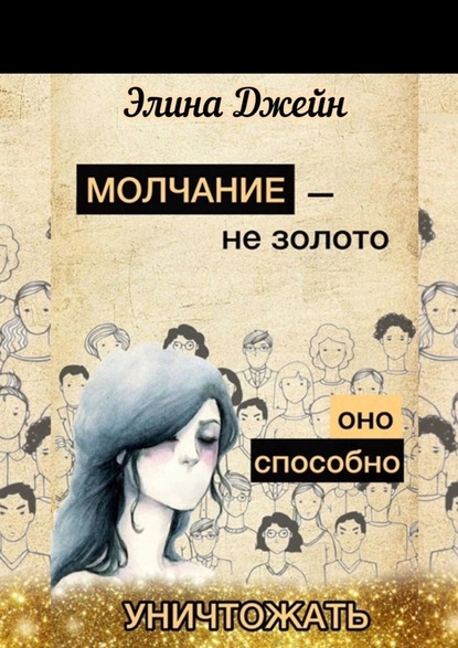 Молчание – не золото. Оно способно уничтожать. Психология человеческой жизни на практике - Элина Джейн