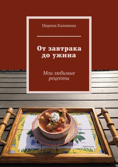 От завтрака до ужина. Мои любимые рецепты - Марина Калинина