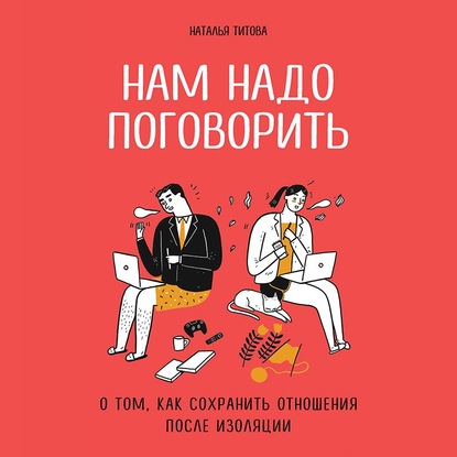 Нам надо поговорить. О том, как сохранить отношения после изоляции - Наталья Титова