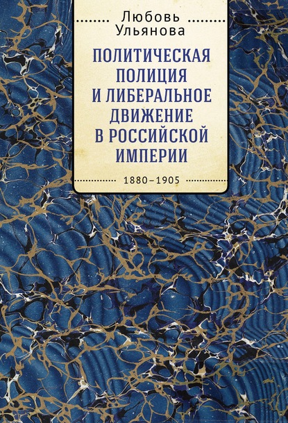 Политическая полиция и либеральное движение в Российской империи: власть игры, игра властью. 1880-1905 - Л. В. Ульянова