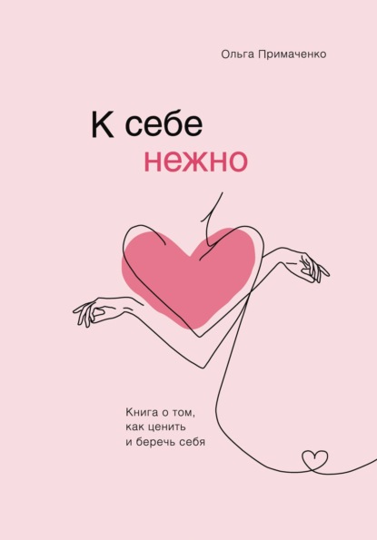 К себе нежно. Книга о том, как ценить и беречь себя - Ольга Примаченко