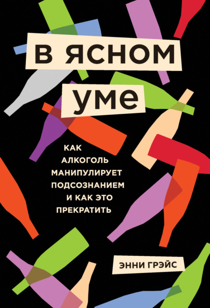 В ясном уме. Как алкоголь манипулирует подсознанием и как это прекратить - Энни Грэйс