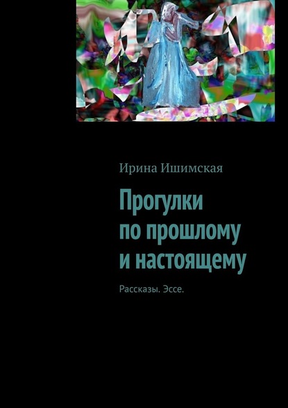 Прогулки по прошлому и настоящему. Рассказы. Эссе — Ирина Ишимская