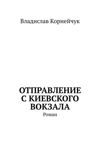 Отправление с Киевского вокзала. Роман — Владислав Корнейчук